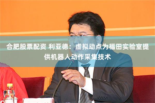 合肥股票配资 利亚德：虚拟动点为福田实验室提供机器人动作采集技术