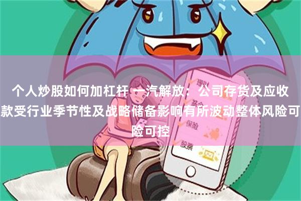 个人炒股如何加杠杆 一汽解放：公司存货及应收账款受行业季节性及战略储备影响有所波动整体风险可控