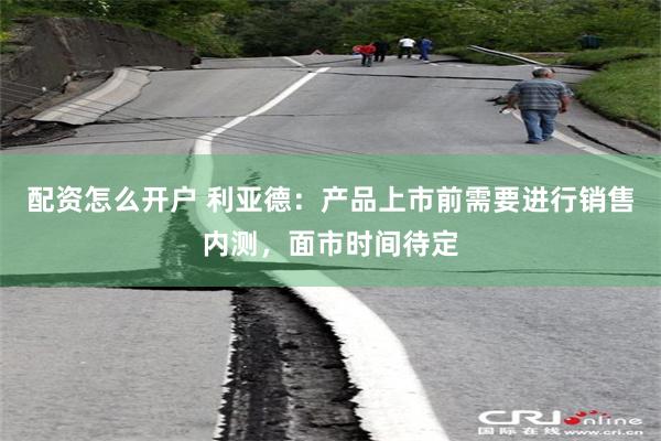 配资怎么开户 利亚德：产品上市前需要进行销售内测，面市时间待定