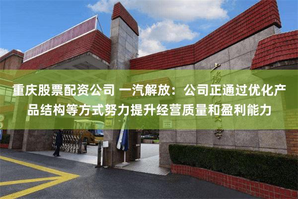 重庆股票配资公司 一汽解放：公司正通过优化产品结构等方式努力提升经营质量和盈利能力