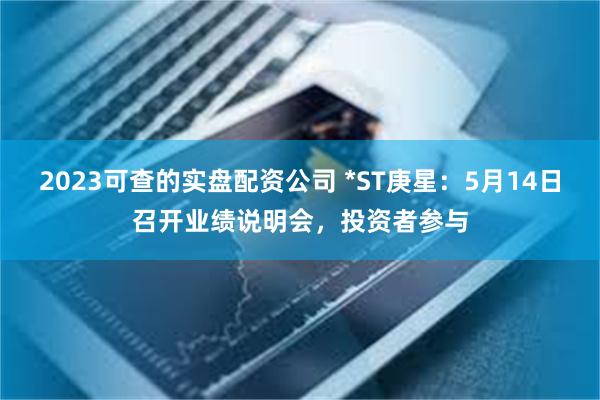 2023可查的实盘配资公司 *ST庚星：5月14日召开业绩说明会，投资者参与