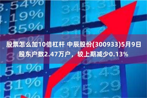 股票怎么加10倍杠杆 中辰股份(300933)5月9日股东户数2.47万户，较上期减少0.13%