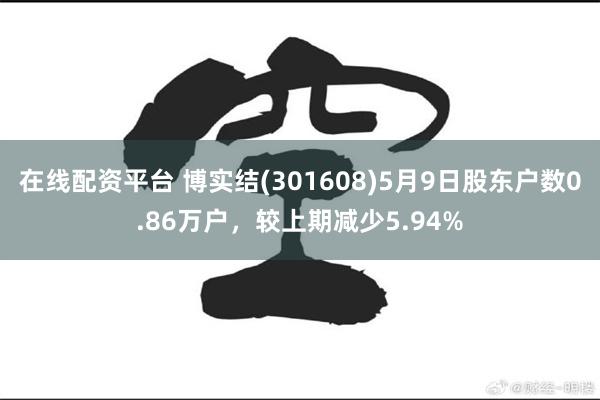在线配资平台 博实结(301608)5月9日股东户数0.86万户，较上期减少5.94%