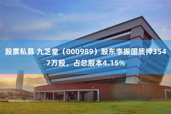 股票私募 九芝堂（000989）股东李振国质押3547万股，占总股本4.15%