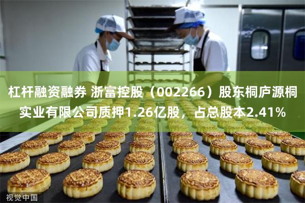 杠杆融资融券 浙富控股（002266）股东桐庐源桐实业有限公司质押1.26亿股，占总股本2.41%