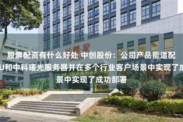 股票配资有什么好处 中创股份：公司产品能适配海光CPU和中科曙光服务器并在多个行业客户场景中实现了成功部署