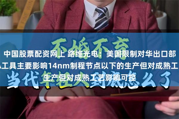 中国股票配资网上 路维光电：美国限制对华出口部分高端EDA工具主要影响14nm制程节点以下的生产但对成熟工艺影响可控