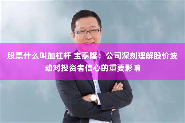 股票什么叫加杠杆 宝泰隆：公司深刻理解股价波动对投资者信心的重要影响