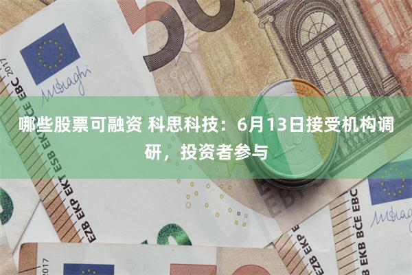 哪些股票可融资 科思科技：6月13日接受机构调研，投资者参与
