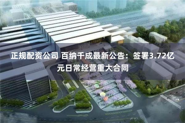 正规配资公司 百纳千成最新公告：签署3.72亿元日常经营重大合同