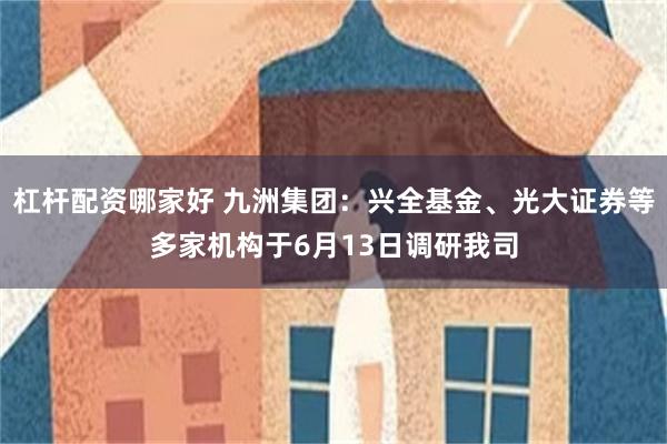 杠杆配资哪家好 九洲集团：兴全基金、光大证券等多家机构于6月13日调研我司