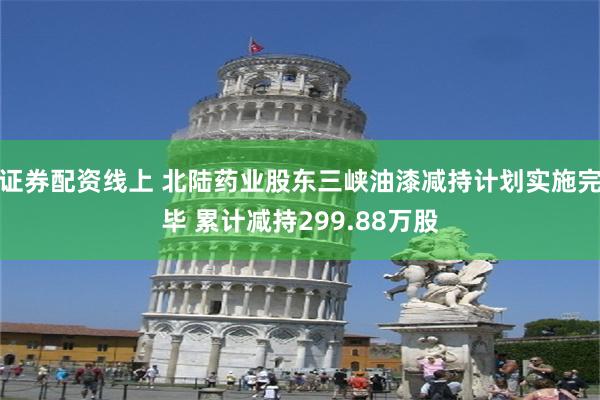 证券配资线上 北陆药业股东三峡油漆减持计划实施完毕 累计减持299.88万股