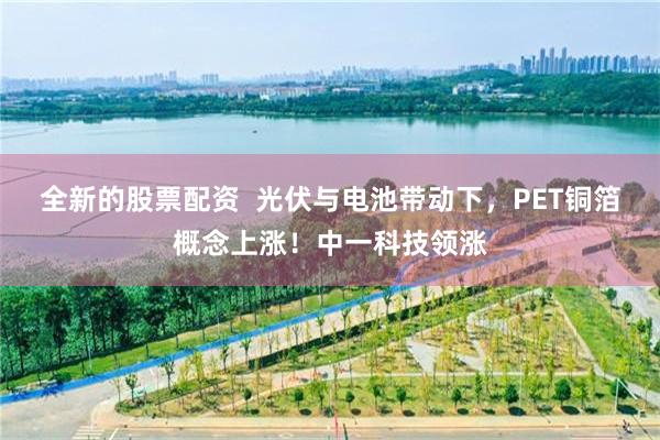 全新的股票配资  光伏与电池带动下，PET铜箔概念上涨！中一科技领涨