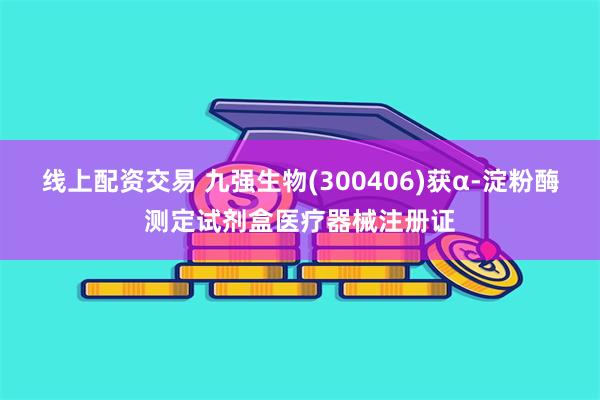 线上配资交易 九强生物(300406)获α-淀粉酶测定试剂盒医疗器械注册证