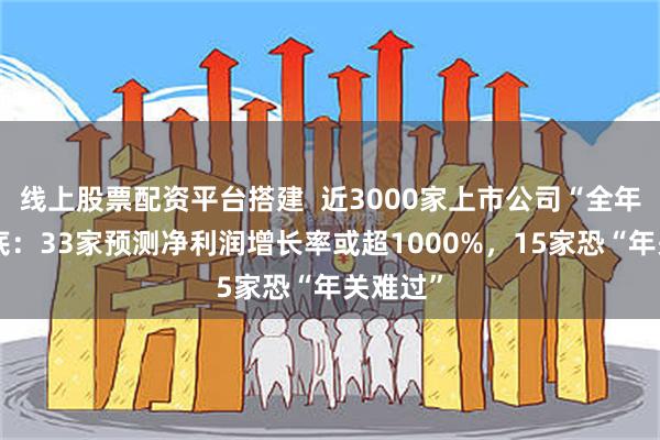线上股票配资平台搭建  近3000家上市公司“全年考”摸底：33家预测净利润增长率或超1000%，15家恐“年关难过”