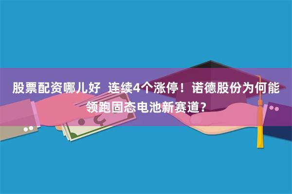 股票配资哪儿好  连续4个涨停！诺德股份为何能领跑固态电池新赛道？