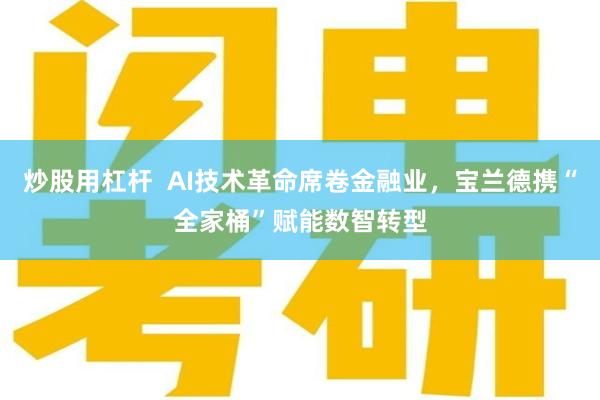炒股用杠杆  AI技术革命席卷金融业，宝兰德携“全家桶”赋能数智转型