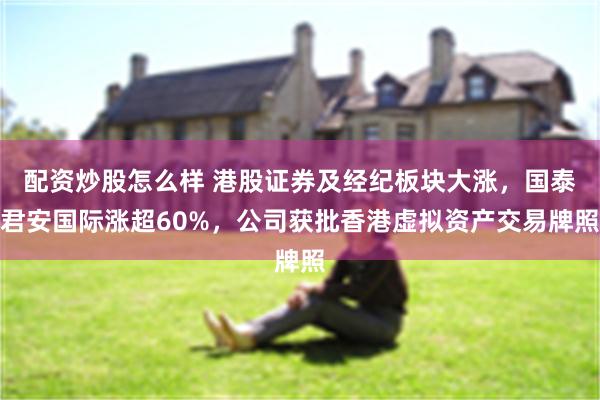 配资炒股怎么样 港股证券及经纪板块大涨，国泰君安国际涨超60%，公司获批香港虚拟资产交易牌照