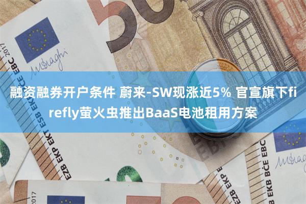 融资融券开户条件 蔚来-SW现涨近5% 官宣旗下firefly萤火虫推出BaaS电池租用方案