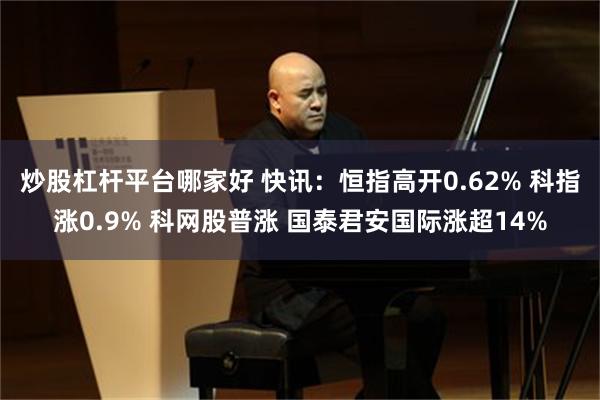 炒股杠杆平台哪家好 快讯:恒指高开0.62% 科指涨0.9% 科网股普涨 国泰君安国际涨超14%