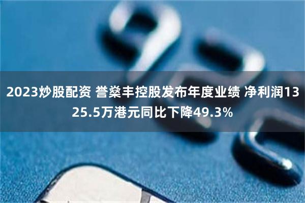 2023炒股配资 誉燊丰控股发布年度业绩 净利润1325.5万港元同比下降49.3%