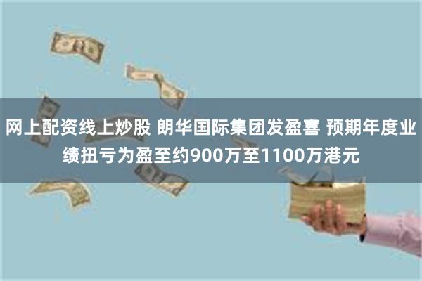 网上配资线上炒股 朗华国际集团发盈喜 预期年度业绩扭亏为盈至约900万至1100万港元