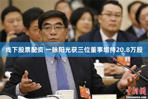线下股票配资 一脉阳光获三位董事增持20.8万股