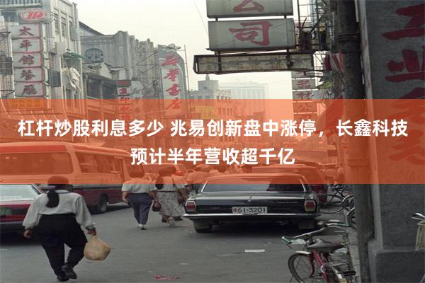 杠杆炒股利息多少 兆易创新盘中涨停，长鑫科技预计半年营收超千亿