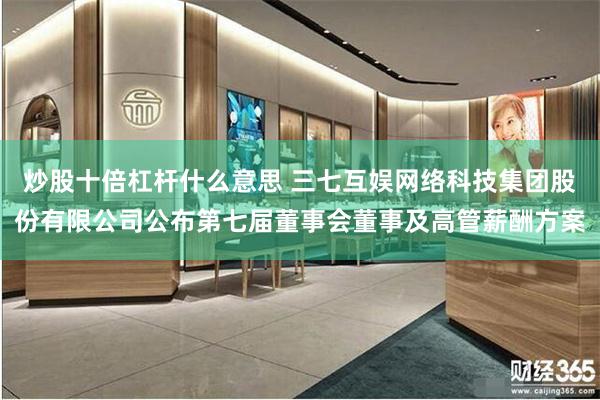 炒股十倍杠杆什么意思 三七互娱网络科技集团股份有限公司公布第七届董事会董事及高管薪酬方案
