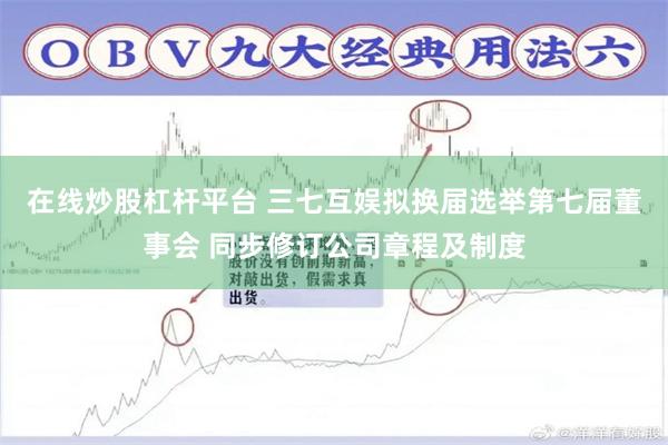 在线炒股杠杆平台 三七互娱拟换届选举第七届董事会 同步修订公司章程及制度