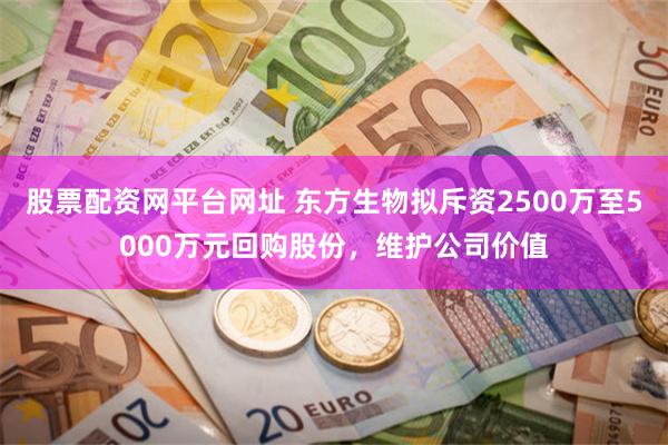股票配资网平台网址 东方生物拟斥资2500万至5000万元回购股份，维护公司价值