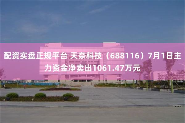 配资实盘正规平台 天奈科技（688116）7月1日主力资金净卖出1061.47万元