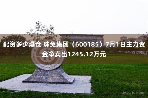 配资多少爆仓 珠免集团（600185）7月1日主力资金净卖出1245.12万元