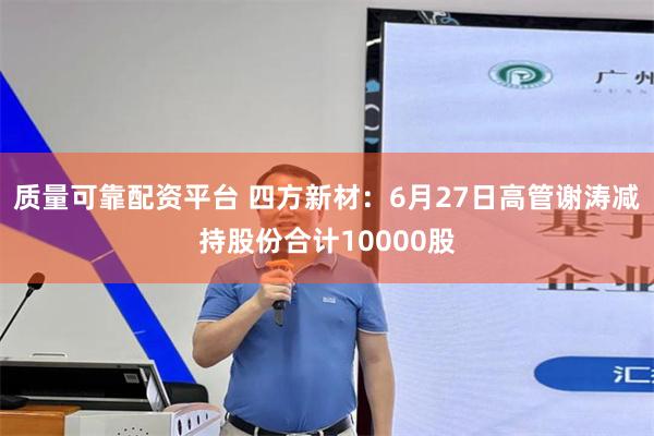 质量可靠配资平台 四方新材：6月27日高管谢涛减持股份合计10000股