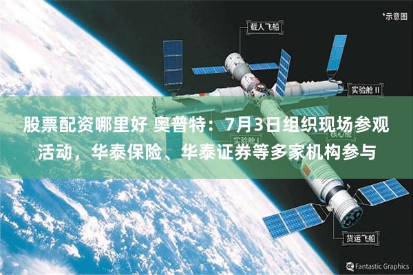 股票配资哪里好 奥普特：7月3日组织现场参观活动，华泰保险、华泰证券等多家机构参与
