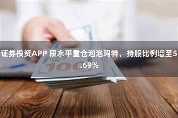 证券投资APP 段永平重仓泡泡玛特，持股比例增至5.69%