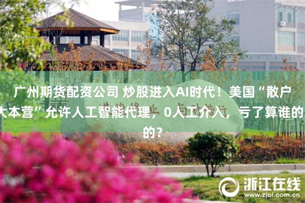 广州期货配资公司 炒股进入AI时代！美国“散户大本营”允许人工智能代理，0人工介入，亏了算谁的？