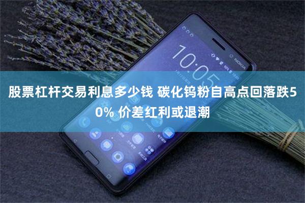 股票杠杆交易利息多少钱 碳化钨粉自高点回落跌50% 价差红利或退潮