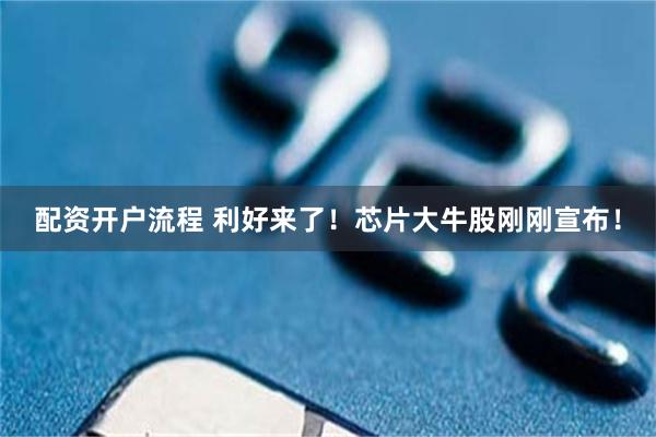 配资开户流程 利好来了！芯片大牛股刚刚宣布！