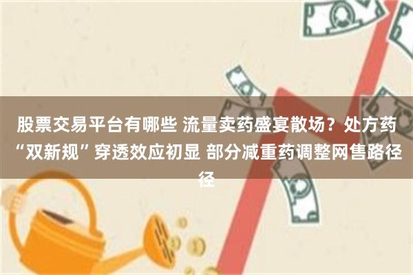 股票交易平台有哪些 流量卖药盛宴散场？处方药“双新规”穿透效应初显 部分减重药调整网售路径