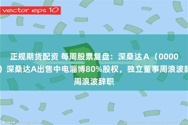 正规期货配资 每周股票复盘：深桑达Ａ（000032）深桑达A出售中电淄博80%股权，独立董事周浪波辞职