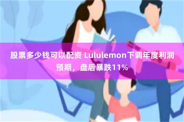 股票多少钱可以配资 Lululemon下调年度利润预期，盘后暴跌11%