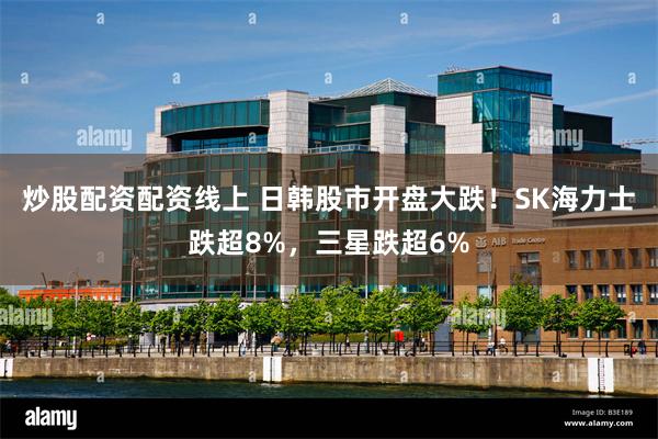 炒股配资配资线上 日韩股市开盘大跌!SK海力士跌超8%,三星跌超6%