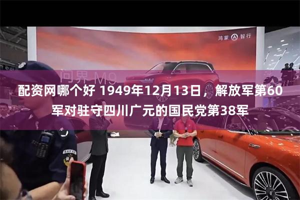 配资网哪个好 1949年12月13日，解放军第60军对驻守四川广元的国民党第38军