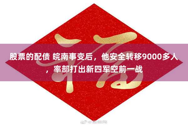 股票的配债 皖南事变后，他安全转移9000多人，率部打出新四军空前一战