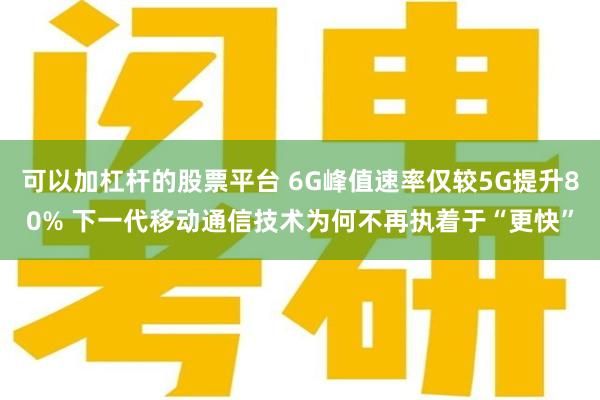 可以加杠杆的股票平台 6G峰值速率仅较5G提升80% 下一代移动通信技术为何不再执着于“更快”