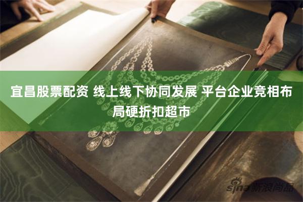 宜昌股票配资 线上线下协同发展 平台企业竞相布局硬折扣超市