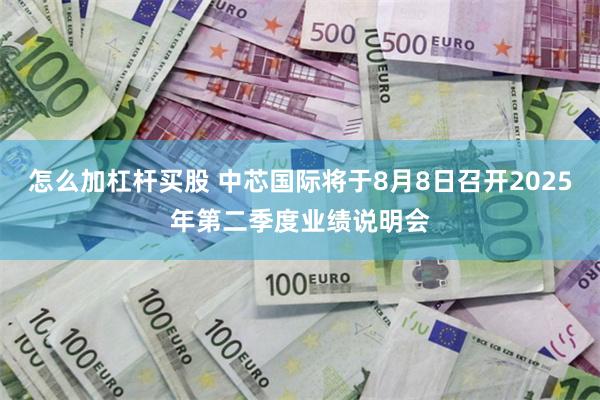 怎么加杠杆买股 中芯国际将于8月8日召开2025年第二季度业绩说明会