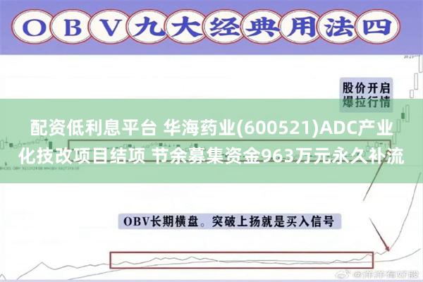 配资低利息平台 华海药业(600521)ADC产业化技改项目结项 节余募集资金963万元永久补流