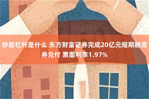 炒股杠杆是什么 东方财富证券完成20亿元短期融资券兑付 票面利率1.97%
